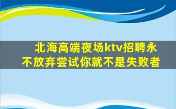 北海高端夜场ktv招聘永不放弃尝试你就不是失败者