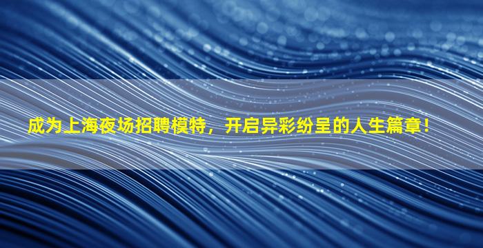 成为上海夜场招聘模特，开启异彩纷呈的人生篇章！