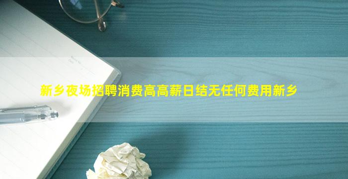 新乡夜场招聘消费高高薪日结无任何费用新乡