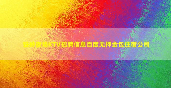 铁岭夜场KTV招聘信息百度无押金包住宿公司
